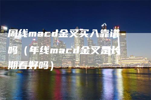 周线macd金叉买入靠谱吗（年线macd金叉是长期看好吗）