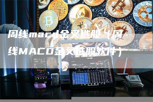 周线macd金叉选股（周线MACD金叉选股软件）