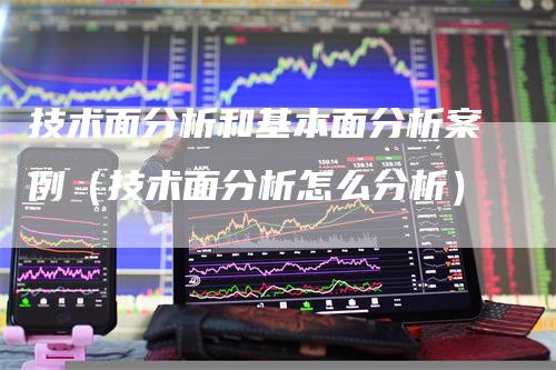 技术面分析和基本面分析案例（技术面分析怎么分析）