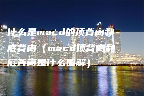 什么是macd的顶背离和底背离（macd顶背离和底背离是什么图解）