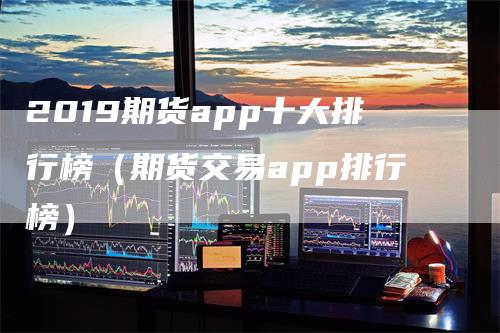 2019期货app十大排行榜（期货交易app排行榜）